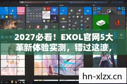 2027必看！EXOL官网5大革新体验实测，错过这波，你将被玩家圈淘汰？