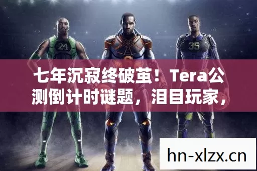 七年沉寂终破茧!Tera公测倒计时谜题,泪目玩家,青春已成灰 七年沉寂终破茧!Tera公测倒计时谜题,泪目玩家,青春已成灰