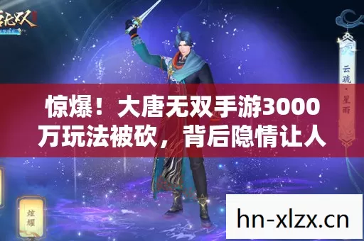 惊爆!大唐无双手游3000万玩法被砍,背后隐情让人吓一跳! 惊爆!大唐无双手游3000万玩法被砍,背后隐情让人吓一跳!