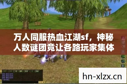 万人同服热血江湖sf,神秘人数谜团竟让各路玩家集体破防! 万人同服热血江湖sf,神秘人数谜团竟让各路玩家集体破防!