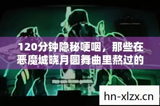 120分钟隐秘哽咽,那些在恶魔城晓月圆舞曲里熬过的夜 120分钟隐秘哽咽,那些在恶魔城晓月圆舞曲里熬过的夜