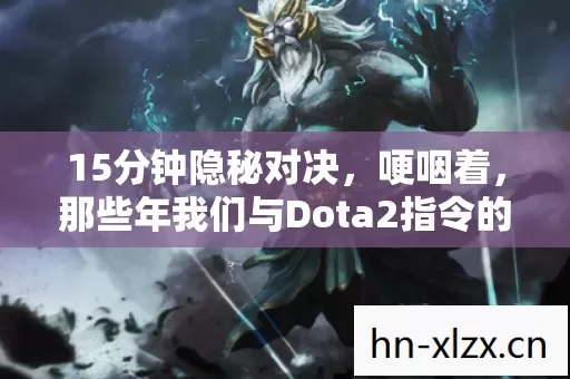 15分钟隐秘对决，哽咽着，那些年我们与Dota2指令的深夜缠绵