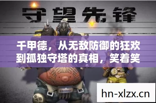 千甲德,从无敌防御的狂欢到孤独守塔的真相,笑着笑着就哭了 千甲德,从无敌防御的狂欢到孤独守塔的真相,笑着笑着就哭了