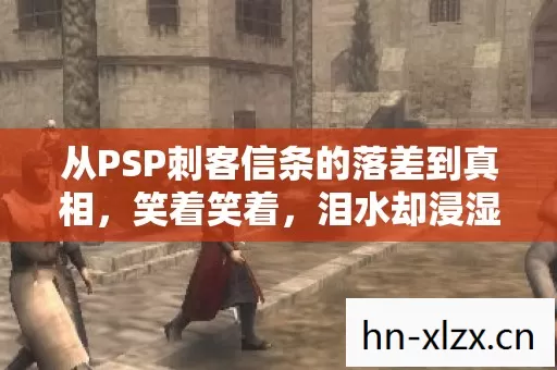 从PSP刺客信条的落差到真相，笑着笑着，泪水却浸湿了回忆