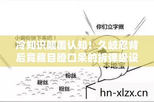 冷知识颠覆认知!久岐忍背后竟藏目瞪口呆的拆弹级设计玄机 冷知识颠覆认知!久岐忍背后竟藏目瞪口呆的拆弹级设计玄机