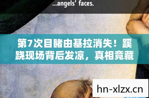 第7次目睹由基拉消失!蹊跷现场背后发凉,真相竟藏在这? 第7次目睹由基拉消失!蹊跷现场背后发凉,真相竟藏在这?