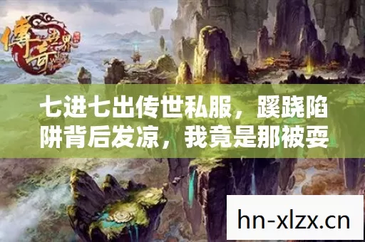 七进七出传世私服,蹊跷陷阱背后发凉,我竟是那被耍的猴? 七进七出传世私服,蹊跷陷阱背后发凉,我竟是那被耍的猴?