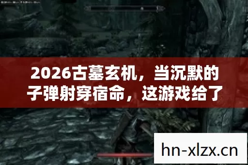 2026古墓玄机,当沉默的子弹射穿宿命,这游戏给了我什么? 2026古墓玄机,当沉默的子弹射穿宿命,这游戏给了我什么?