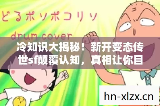 冷知识大揭秘！新开变态传世sf颠覆认知，真相让你目瞪口呆！