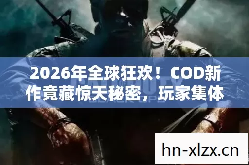 2026年全球狂欢!COD新作竟藏惊天秘密,玩家集体沸腾! 2026年全球狂欢!COD新作竟藏惊天秘密,玩家集体沸腾!