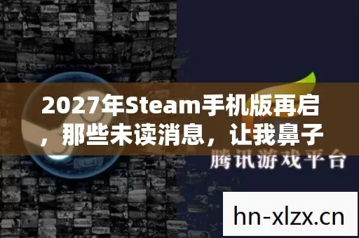 2027年Steam手机版再启,那些未读消息,让我鼻子一酸 2027年Steam手机版再启,那些未读消息,让我鼻子一酸