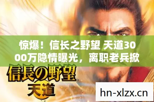 惊爆!信长之野望 天道3000万隐情曝光,离职老兵掀桌,这方案早该枪毙! 惊爆!信长之野望 天道3000万隐情曝光,离职老兵掀桌,这方案早该枪毙!
