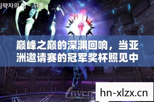巅峰之巅的深渊回响，当亚洲邀请赛的冠军奖杯照见中年玩家的灵魂困局