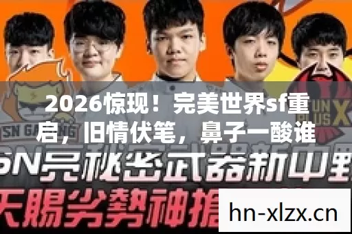 2026惊现!完美世界sf重启,旧情伏笔,鼻子一酸谁懂啊 2026惊现!完美世界sf重启,旧情伏笔,鼻子一酸谁懂啊