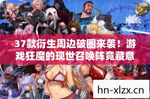 37款衍生周边破圈来袭!游戏狂魔的现世召唤阵竟藏意想不到结局 37款衍生周边破圈来袭!游戏狂魔的现世召唤阵竟藏意想不到结局