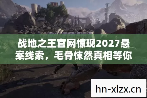 战地之王官网惊现2027悬案线索,毛骨悚然真相等你揭开! 战地之王官网惊现2027悬案线索,毛骨悚然真相等你揭开!