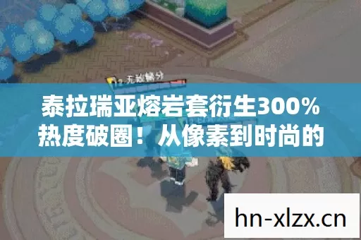 泰拉瑞亚熔岩套衍生300%热度破圈！从像素到时尚的跨界狂想