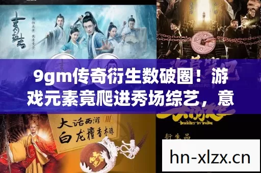 9gm传奇衍生数破圈！游戏元素竟爬进秀场综艺，意想不到跨界太疯魔