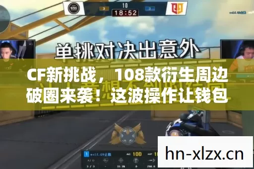 CF新挑战,108款衍生周边破圈来袭!这波操作让钱包意想不到地阵亡了 CF新挑战,108款衍生周边破圈来袭!这波操作让钱包意想不到地阵亡了