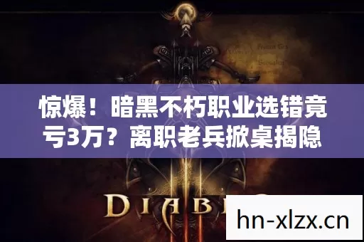 惊爆！暗黑不朽职业选错竟亏3万？离职老兵掀桌揭隐情，吓一跳！