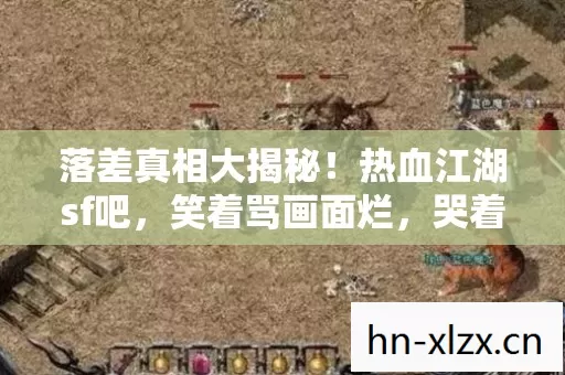 落差真相大揭秘！热血江湖sf吧，笑着骂画面烂，哭着又登号