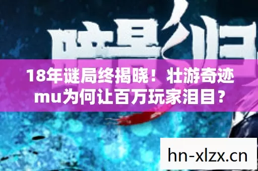 18年谜局终揭晓!壮游奇迹mu为何让百万玩家泪目? 18年谜局终揭晓!壮游奇迹mu为何让百万玩家泪目?