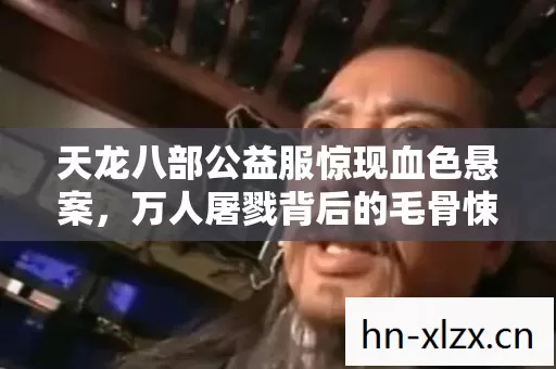 天龙八部公益服惊现血色悬案，万人屠戮背后的毛骨悚然真相