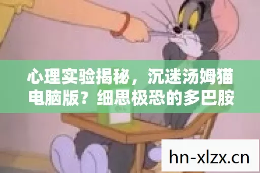 心理实验揭秘,沉迷汤姆猫电脑版?细思极恐的多巴胺陷阱 心理实验揭秘,沉迷汤姆猫电脑版?细思极恐的多巴胺陷阱