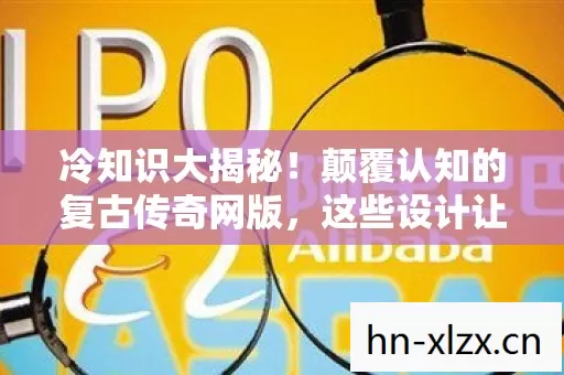 冷知识大揭秘!颠覆认知的复古传奇网版,这些设计让你目瞪口呆! 冷知识大揭秘!颠覆认知的复古传奇网版,这些设计让你目瞪口呆!
