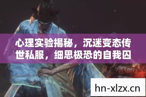心理实验揭秘,沉迷变态传世私服,细思极恐的自我囚禁 心理实验揭秘,沉迷变态传世私服,细思极恐的自我囚禁