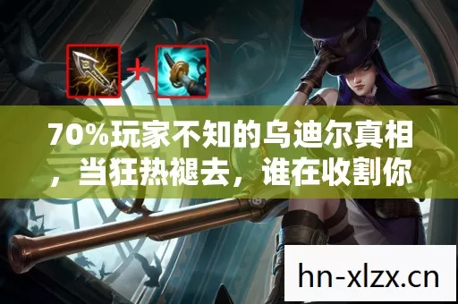 70%玩家不知的乌迪尔真相,当狂热褪去,谁在收割你的热爱? 70%玩家不知的乌迪尔真相,当狂热褪去,谁在收割你的热爱?