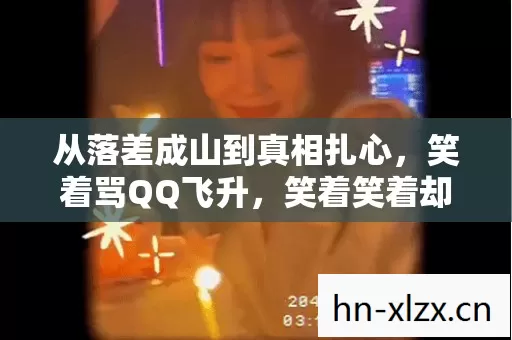 从落差成山到真相扎心,笑着骂QQ飞升,笑着笑着却哭了 从落差成山到真相扎心,笑着骂QQ飞升,笑着笑着却哭了