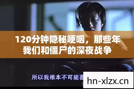 120分钟隐秘哽咽,那些年我们和僵尸的深夜战争 120分钟隐秘哽咽,那些年我们和僵尸的深夜战争