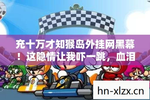 充十万才知猴岛外挂网黑幕!这隐情让我吓一跳,血泪控诉! 充十万才知猴岛外挂网黑幕!这隐情让我吓一跳,血泪控诉!