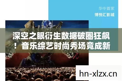深空之眼衍生数据破圈狂飙!音乐综艺时尚秀场竟成新战场? 深空之眼衍生数据破圈狂飙!音乐综艺时尚秀场竟成新战场?