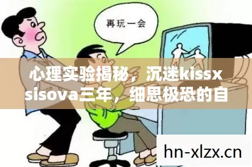 心理实验揭秘，沉迷kissxsisova三年，细思极恐的自我囚禁