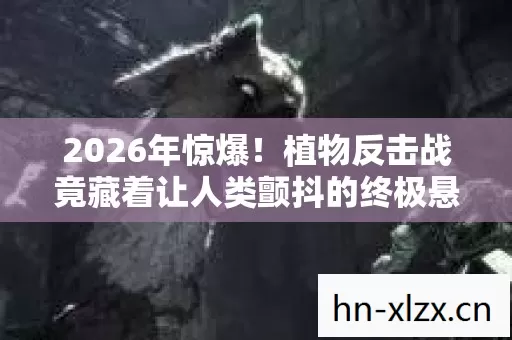 2026年惊爆!植物反击战竟藏着让人类颤抖的终极悬念? 2026年惊爆!植物反击战竟藏着让人类颤抖的终极悬念?