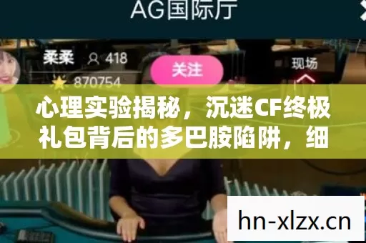 心理实验揭秘,沉迷CF终极礼包背后的多巴胺陷阱,细思极恐! 心理实验揭秘,沉迷CF终极礼包背后的多巴胺陷阱,细思极恐!