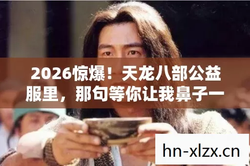 2026惊爆！天龙八部公益服里，那句等你让我鼻子一酸，伏笔深藏