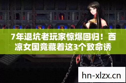7年退坑老玩家惊爆回归!西凉女国竟藏着这3个致命诱惑? 7年退坑老玩家惊爆回归!西凉女国竟藏着这3个致命诱惑?
