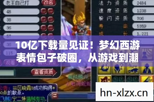 10亿下载量见证!梦幻西游表情包子破圈,从游戏到潮流的意想不到之旅 10亿下载量见证!梦幻西游表情包子破圈,从游戏到潮流的意想不到之旅