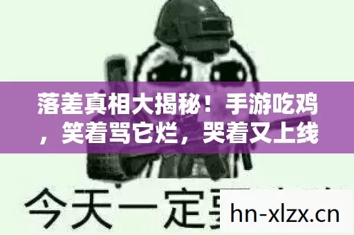 落差真相大揭秘!手游吃鸡,笑着骂它烂,哭着又上线 落差真相大揭秘!手游吃鸡,笑着骂它烂,哭着又上线