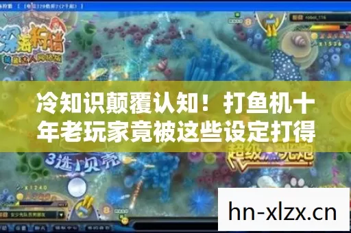 冷知识颠覆认知!打鱼机十年老玩家竟被这些设定打得目瞪口呆 冷知识颠覆认知!打鱼机十年老玩家竟被这些设定打得目瞪口呆