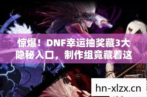 惊爆!DNF幸运抽奖藏3大隐秘入口,制作组竟藏着这些小心思? 惊爆!DNF幸运抽奖藏3大隐秘入口,制作组竟藏着这些小心思?