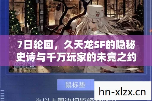 7日轮回,久天龙SF的隐秘史诗与千万玩家的未竟之约 7日轮回,久天龙SF的隐秘史诗与千万玩家的未竟之约