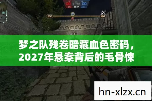 梦之队残卷暗藏血色密码,2027年悬案背后的毛骨悚然真相 梦之队残卷暗藏血色密码,2027年悬案背后的毛骨悚然真相