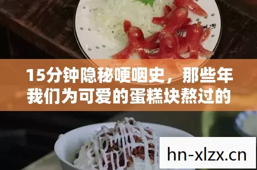 15分钟隐秘哽咽史,那些年我们为可爱的蛋糕块熬过的夜 15分钟隐秘哽咽史,那些年我们为可爱的蛋糕块熬过的夜