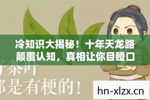 冷知识大揭秘！十年天龙路颠覆认知，真相让你目瞪口呆！