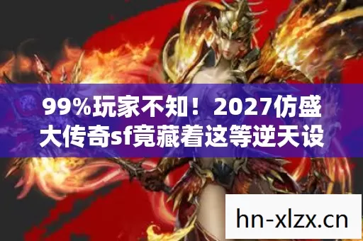 99%玩家不知！2027仿盛大传奇sf竟藏着这等逆天设定？