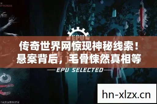 传奇世界网惊现神秘线索！悬案背后，毛骨悚然真相等你揭晓